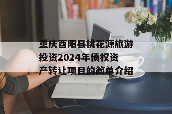 重庆酉阳县桃花源旅游投资2024年债权资产转让项目的简单介绍