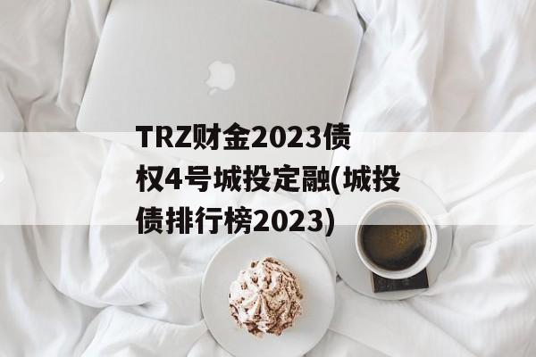 TRZ财金2023债权4号城投定融(城投债排行榜2023)
