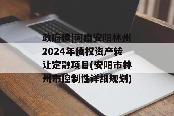 政府债|河南安阳林州2024年债权资产转让定融项目(安阳市林州市控制性详细规划)