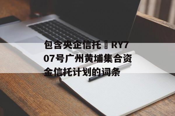 包含央企信托•RY707号广州黄埔集合资金信托计划的词条