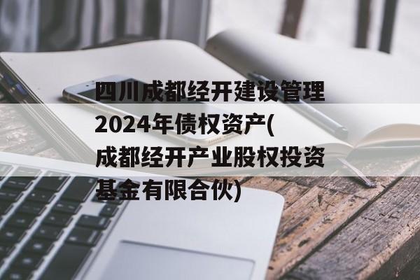 四川成都经开建设管理2024年债权资产(成都经开产业股权投资基金有限合伙)
