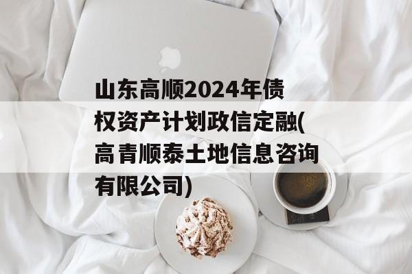 山东高顺2024年债权资产计划政信定融(高青顺泰土地信息咨询有限公司)