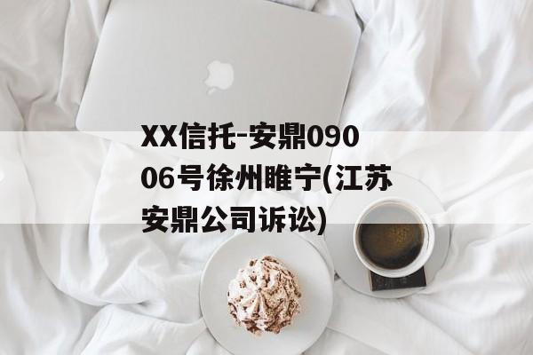 XX信托-安鼎09006号徐州睢宁(江苏安鼎公司诉讼)
