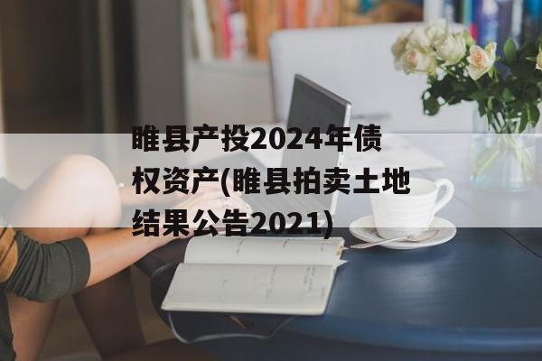 睢县产投2024年债权资产(睢县拍卖土地结果公告2021)