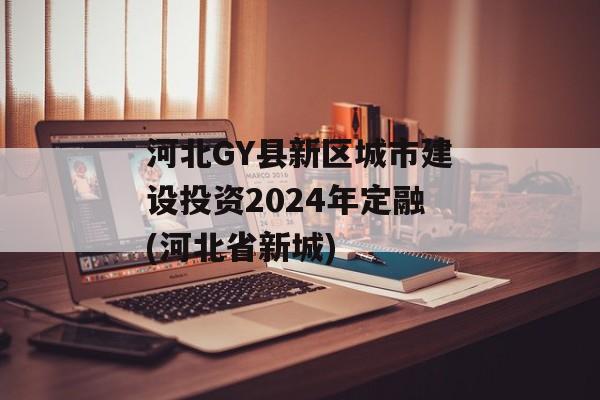 河北GY县新区城市建设投资2024年定融(河北省新城)