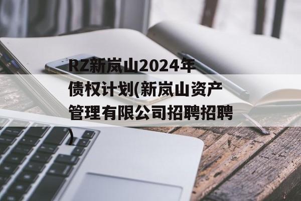 RZ新岚山2024年债权计划(新岚山资产管理有限公司招聘招聘)
