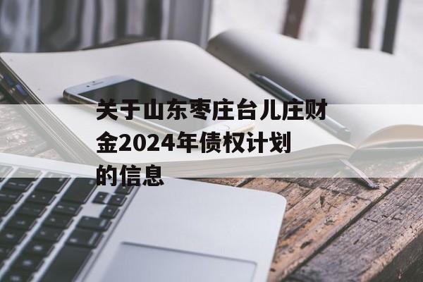 关于山东枣庄台儿庄财金2024年债权计划的信息