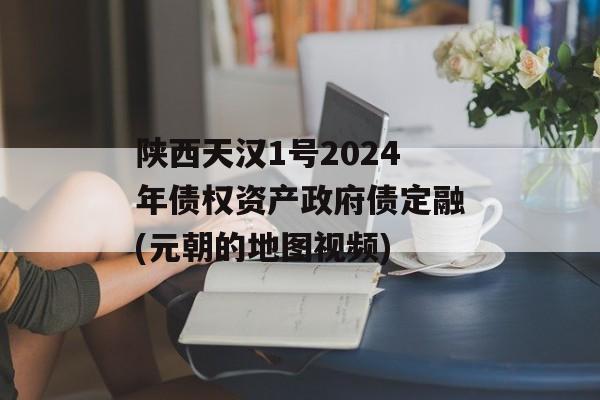 陕西天汉1号2024年债权资产政府债定融(元朝的地图视频)