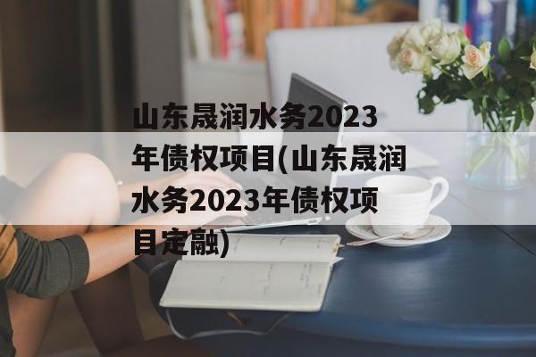 山东晟润水务2023年债权项目(山东晟润水务2023年债权项目定融)