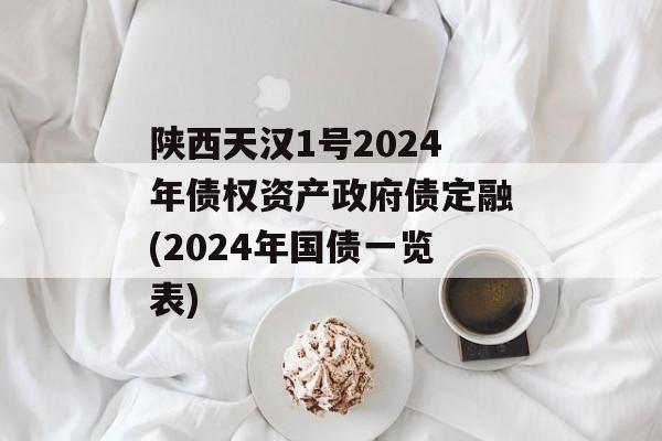 陕西天汉1号2024年债权资产政府债定融(2024年国债一览表)
