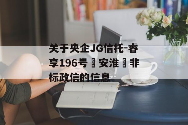 关于央企JG信托-睿享196号‮安淮‬非标政信的信息