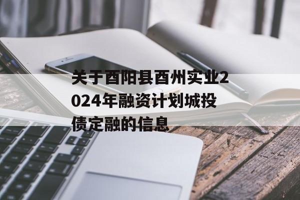 关于酉阳县酉州实业2024年融资计划城投债定融的信息
