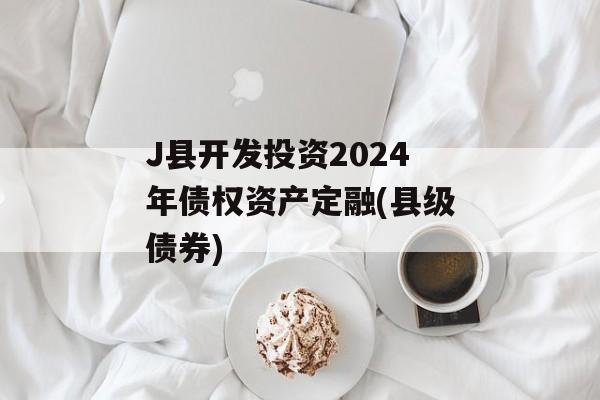J县开发投资2024年债权资产定融(县级债券)
