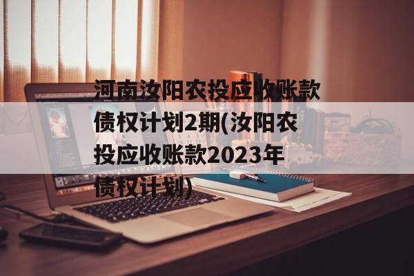 河南汝阳农投应收账款债权计划2期(汝阳农投应收账款2023年债权计划)