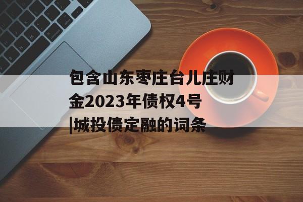 包含山东枣庄台儿庄财金2023年债权4号|城投债定融的词条