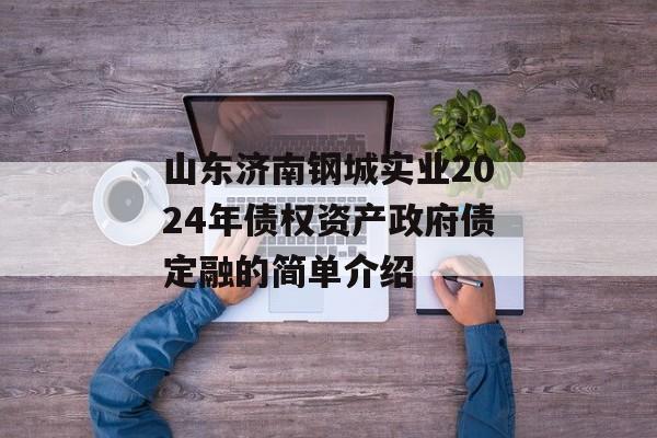 山东济南钢城实业2024年债权资产政府债定融的简单介绍