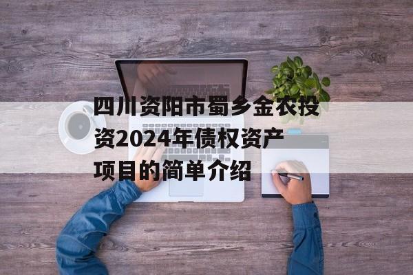 四川资阳市蜀乡金农投资2024年债权资产项目的简单介绍