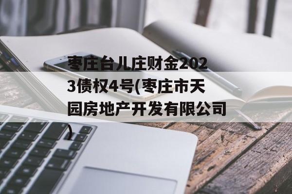 枣庄台儿庄财金2023债权4号(枣庄市天园房地产开发有限公司)