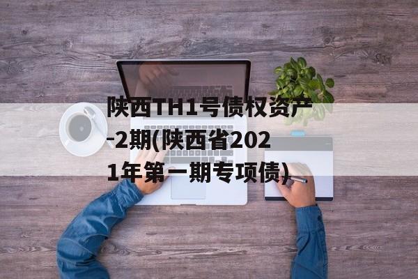 陕西TH1号债权资产-2期(陕西省2021年第一期专项债)