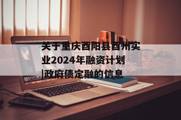 关于重庆酉阳县酉州实业2024年融资计划|政府债定融的信息