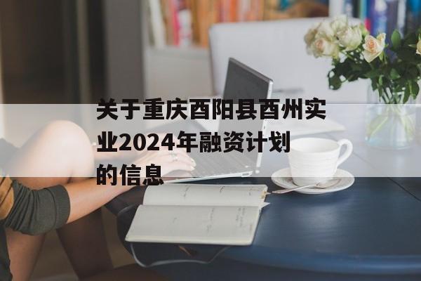 关于重庆酉阳县酉州实业2024年融资计划的信息