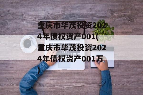 重庆市华茂投资2024年债权资产001(重庆市华茂投资2024年债权资产001万)