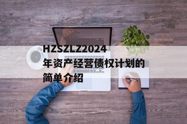 HZSZLZ2024年资产经营债权计划的简单介绍