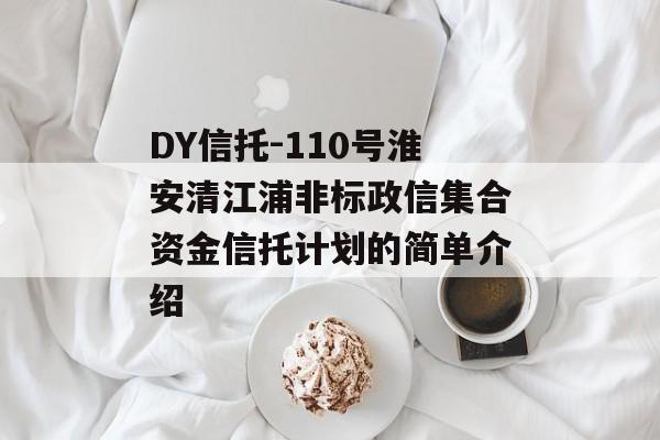 DY信托-110号淮安清江浦非标政信集合资金信托计划的简单介绍