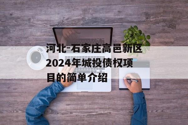 河北-石家庄高邑新区2024年城投债权项目的简单介绍
