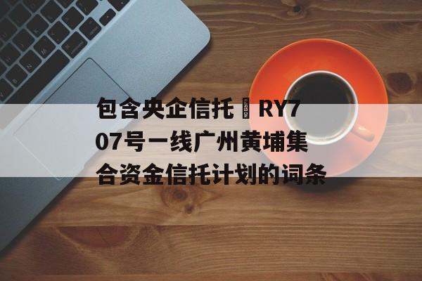 包含央企信托•RY707号一线广州黄埔集合资金信托计划的词条