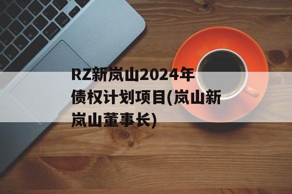 RZ新岚山2024年债权计划项目(岚山新岚山董事长)