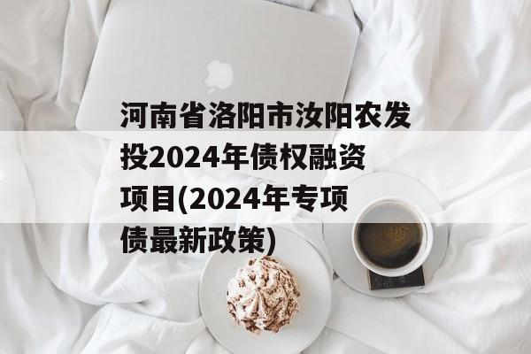 河南省洛阳市汝阳农发投2024年债权融资项目(2024年专项债最新政策)