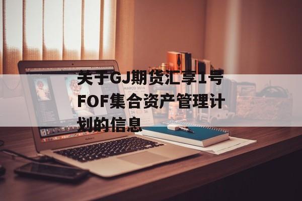 关于GJ期货汇享1号FOF集合资产管理计划的信息