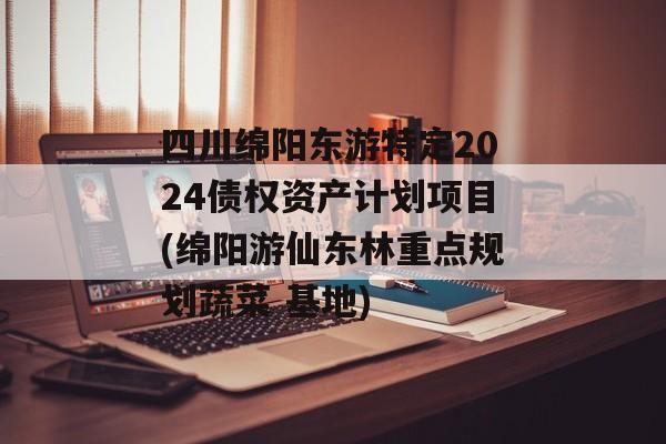四川绵阳东游特定2024债权资产计划项目(绵阳游仙东林重点规划蔬菜 基地)